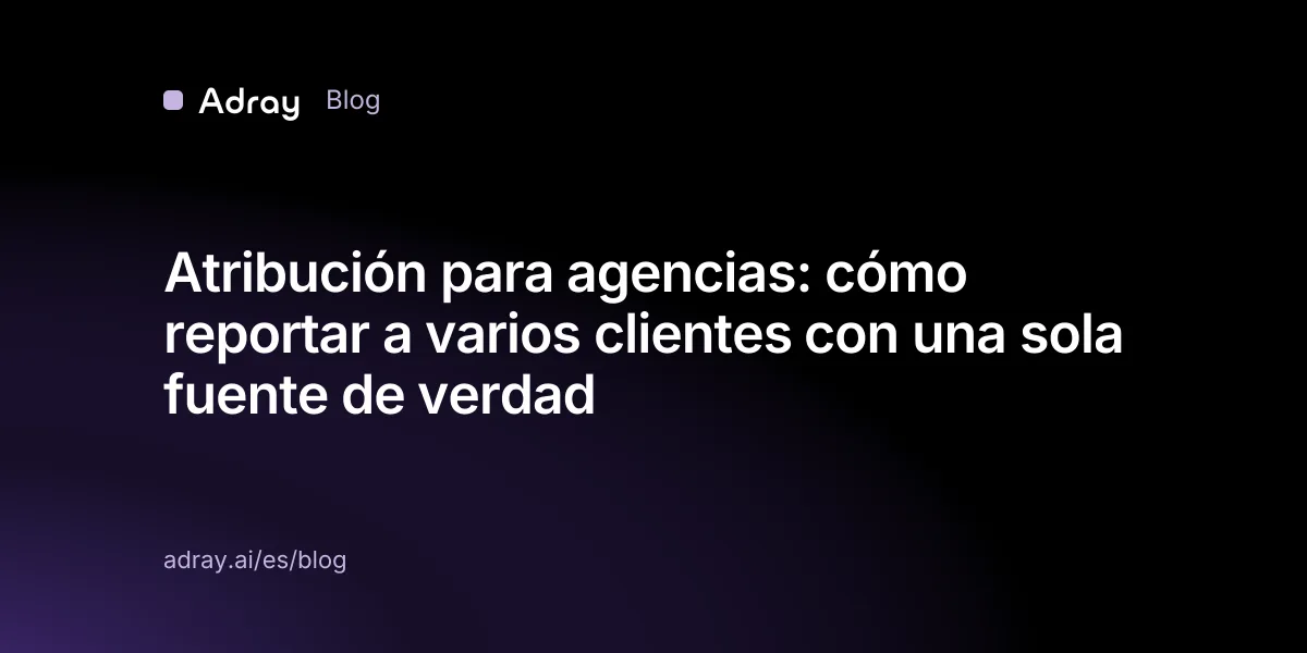 Atribución para agencias: cómo reportar a varios clientes con una sola fuente de verdad